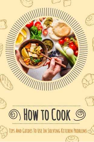 How to Cook: Tips And Guides To Use In Solving Kitchen Problems