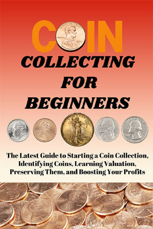 COIN COLLECTING FOR BEGINNERS: The Latest Guide to Starting a Coin Collection, Identifying Coins, Learning Valuation, Preserving Them, and Boosting Your Profits