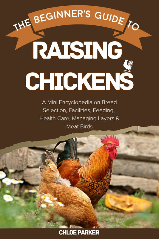 The Beginner's Guide to Raising Chickens: A Mini Encyclopedia on Breed Selection, Facilities, Feeding, Health Care, Managing Layers & Meat Birds